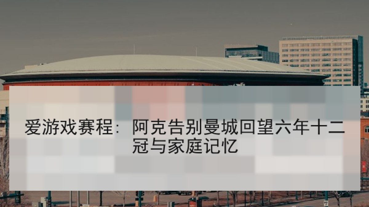 爱游戏赛程: 阿克告别曼城回望六年十二冠与家庭记忆