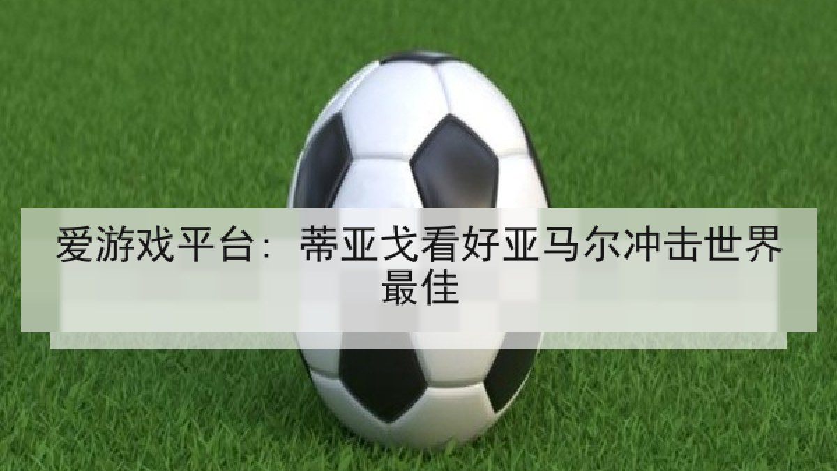 爱游戏平台: 蒂亚戈看好亚马尔冲击世界最佳