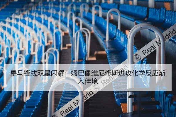 皇马锋线双星闪耀：姆巴佩维尼修斯进攻化学反应渐入佳境