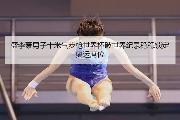 盛李豪男子十米气步枪世界杯破世界纪录稳稳锁定奥运席位