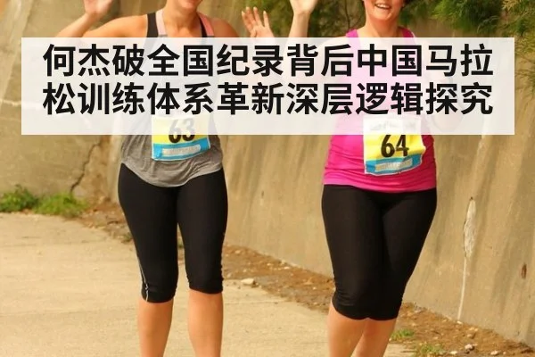 何杰破全国纪录背后中国马拉松训练体系革新深层逻辑探究