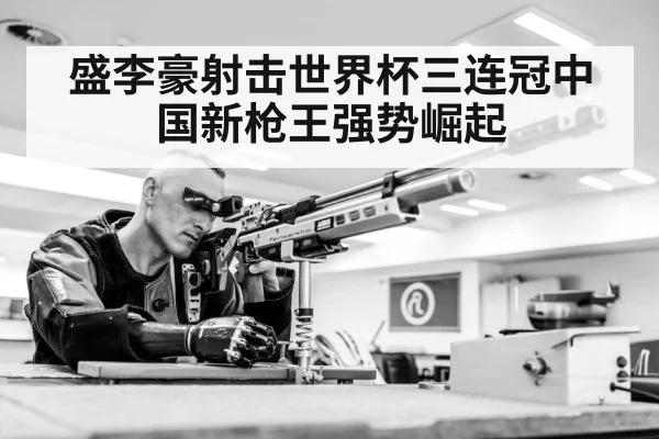 盛李豪射击世界杯三连冠中国新枪王强势崛起