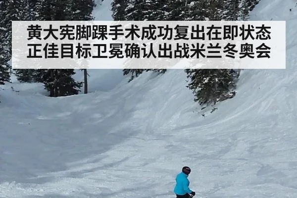 黄大宪脚踝手术成功复出在即状态正佳目标卫冕确认出战米兰冬奥会