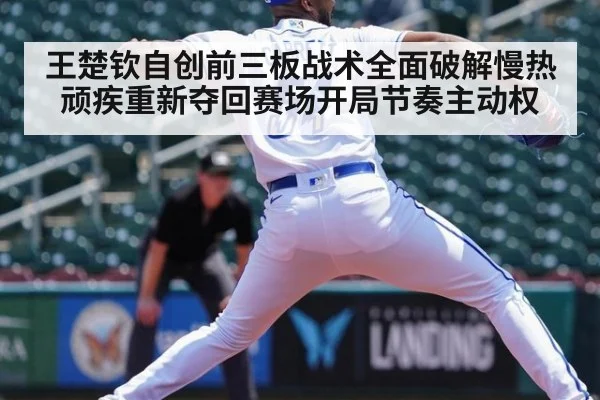 王楚钦自创前三板战术全面破解慢热顽疾重新夺回赛场开局节奏主动权